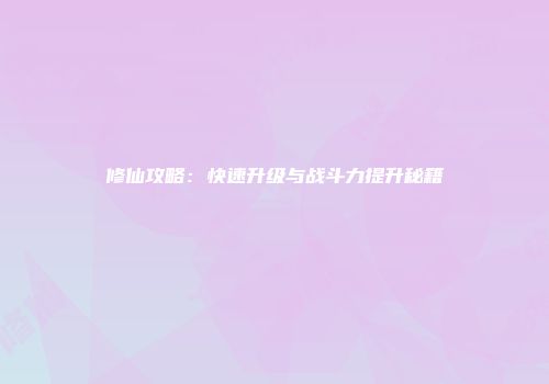 修仙攻略：快速升级与战斗力提升秘籍