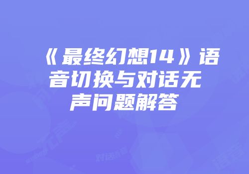 《最终幻想14》语音切换与对话无声问题解答