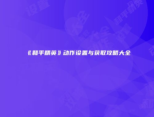 《和平精英》动作设置与获取攻略大全
