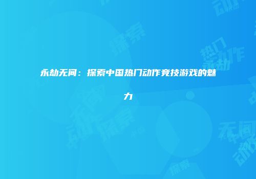 永劫无间：探索中国热门动作竞技游戏的魅力