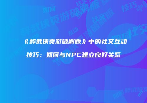 《醉武侠页游破解版》中的社交互动技巧：如何与NPC建立良好关系