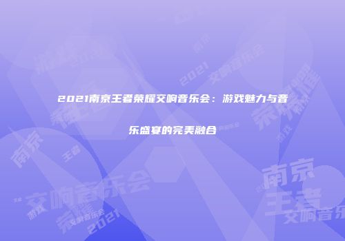 2021南京王者荣耀交响音乐会：游戏魅力与音乐盛宴的完美融合