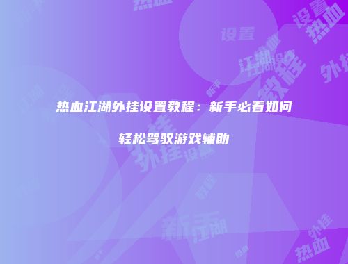 热血江湖外挂设置教程：新手必看如何轻松驾驭游戏辅助