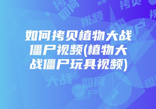如何拷贝植物大战僵尸视频(植物大战僵尸玩具视频)