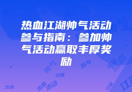 热血江湖帅气活动参与指南:参加帅气活动赢取丰厚奖励