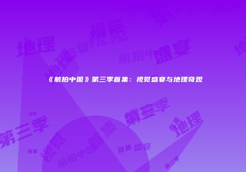 《航拍中国》第三季首集：视觉盛宴与地理奇观