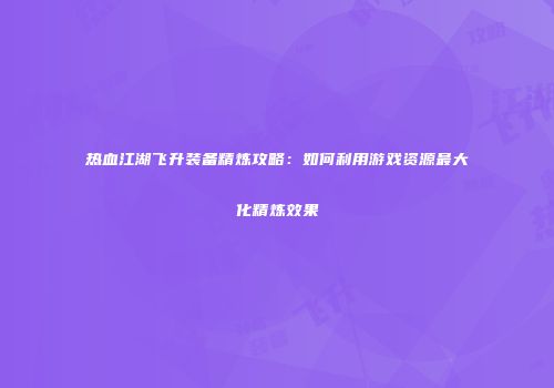 热血江湖飞升装备精炼攻略：如何利用游戏资源最大化精炼效果