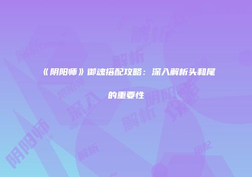 《阴阳师》御魂搭配攻略：深入解析头和尾的重要性