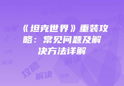 《坦克世界》重装攻略：常见问题及解决方法详解