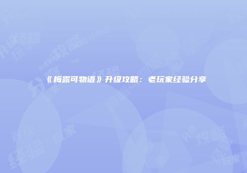 《梅露可物语》升级攻略：老玩家经验分享