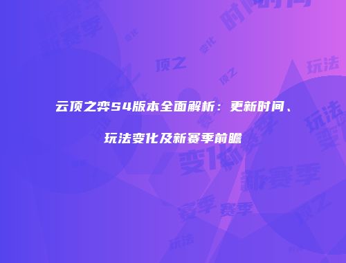 云顶之弈S4版本全面解析：更新时间、玩法变化及新赛季前瞻
