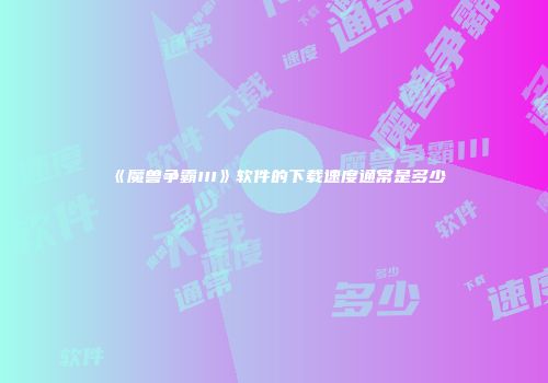 《魔兽争霸III》软件的下载速度通常是多少