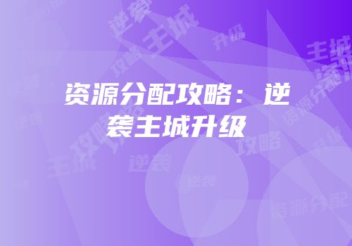 资源分配攻略：逆袭主城升级