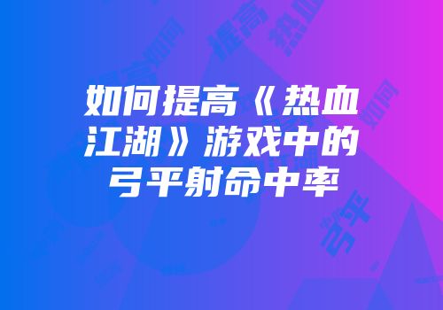 如何提高《热血江湖》游戏中的弓平射命中率