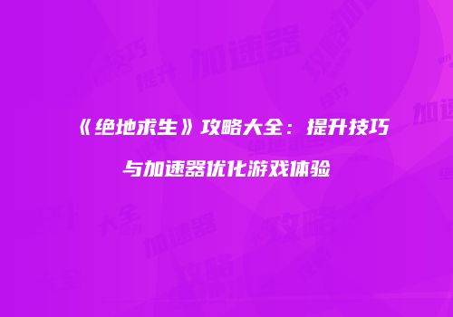 《绝地求生》攻略大全：提升技巧与加速器优化游戏体验