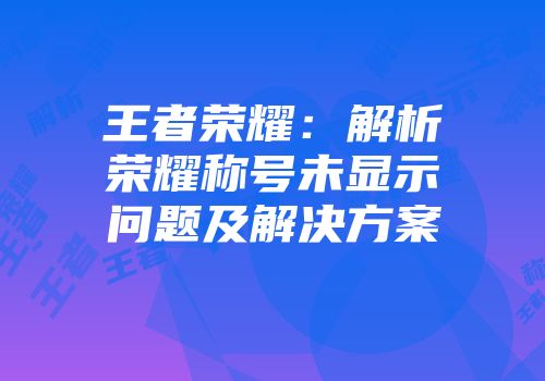 王者荣耀：解析荣耀称号未显示问题及解决方案