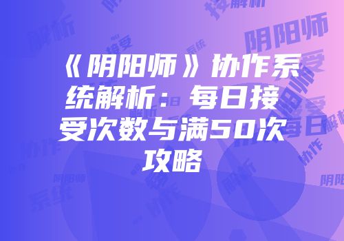《阴阳师》协作系统解析：每日接受次数与满50次攻略