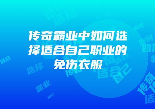 传奇霸业中如何选择适合自己职业的免伤衣服