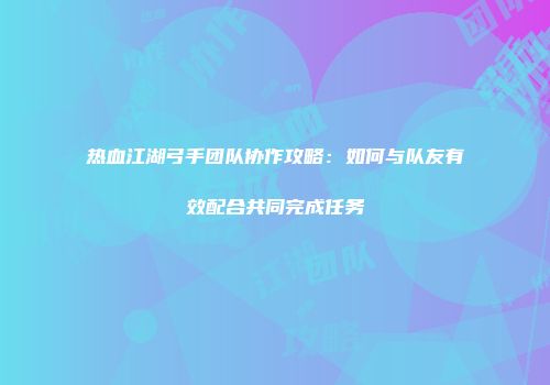 热血江湖弓手团队协作攻略：如何与队友有效配合共同完成任务