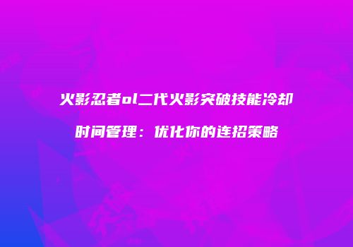 火影忍者ol二代火影突破技能冷却时间管理：优化你的连招策略