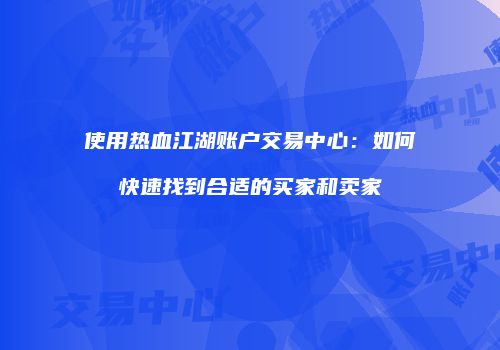 使用热血江湖账户交易中心：如何快速找到合适的买家和卖家