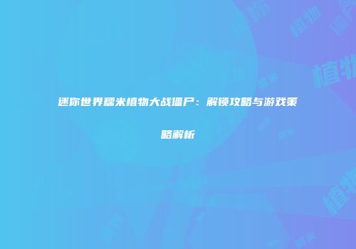 迷你世界糯米植物大战僵尸：解锁攻略与游戏策略解析