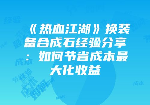 《热血江湖》换装备合成石经验分享：如何节省成本最大化收益