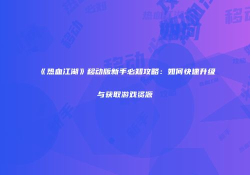 《热血江湖》移动版新手必知攻略：如何快速升级与获取游戏资源