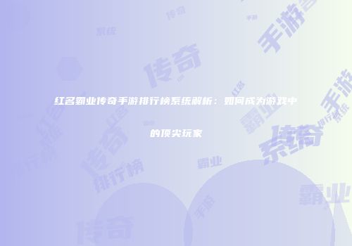 红名霸业传奇手游排行榜系统解析：如何成为游戏中的顶尖玩家
