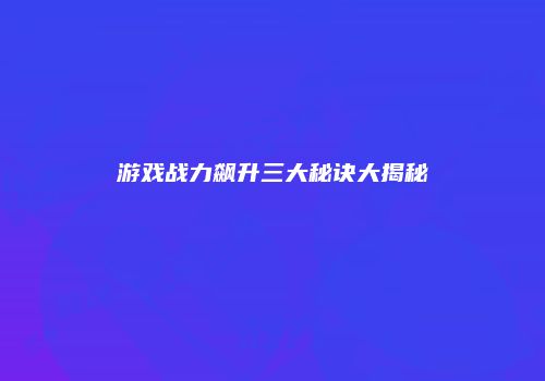 游戏战力飙升三大秘诀大揭秘