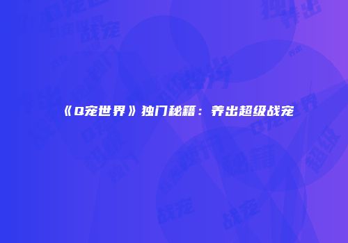 《Q宠世界》独门秘籍：养出超级战宠