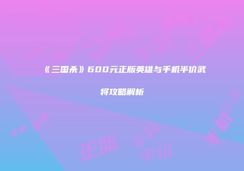 《三国杀》600元正版英雄与手机半价武将攻略解析