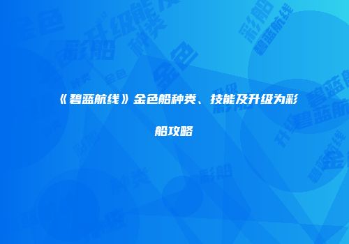 《碧蓝航线》金色船种类、技能及升级为彩船攻略