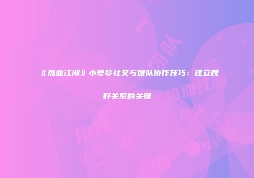 《热血江湖》小号琴社交与团队协作技巧：建立良好关系的关键