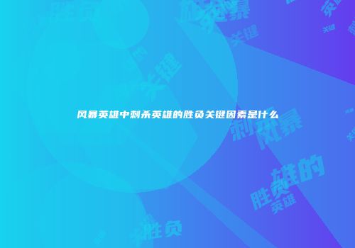 风暴英雄中刺杀英雄的胜负关键因素是什么