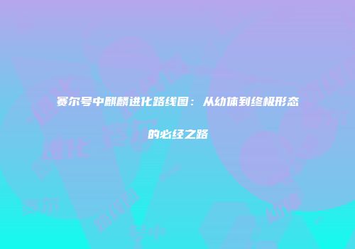 赛尔号中麒麟进化路线图：从幼体到终极形态的必经之路