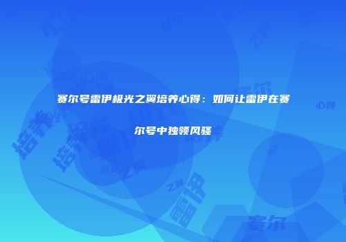 赛尔号雷伊极光之翼培养心得：如何让雷伊在赛尔号中独领风骚