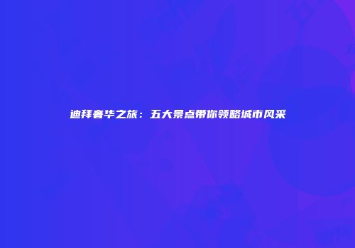 迪拜奢华之旅：五大景点带你领略城市风采