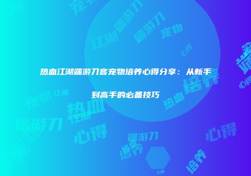 热血江湖端游刀客宠物培养心得分享：从新手到高手的必备技巧