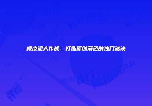 橡皮泥大作战：打造原创角色的独门秘诀