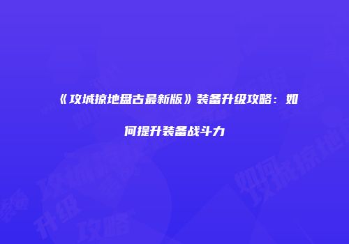 《攻城掠地盘古最新版》装备升级攻略：如何提升装备战斗力