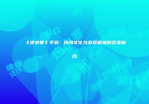 《逆水寒》手游：诗词文化与游戏意境的完美融合
