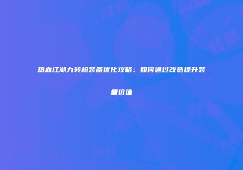 热血江湖九转枪装备优化攻略：如何通过改造提升装备价值