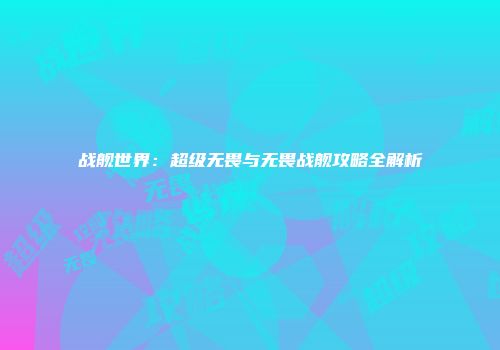战舰世界：超级无畏与无畏战舰攻略全解析