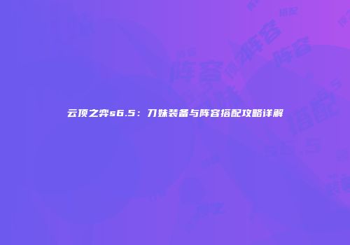 云顶之弈s6.5：刀妹装备与阵容搭配攻略详解