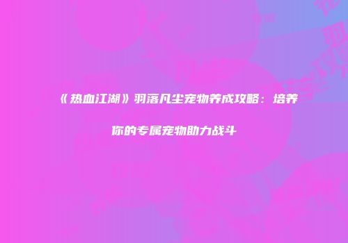 《热血江湖》羽落凡尘宠物养成攻略：培养你的专属宠物助力战斗