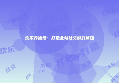 欢乐养猪场：打造全新社交游戏体验