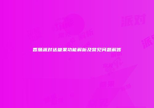 香肠派对送糖果功能解析及常见问题解答