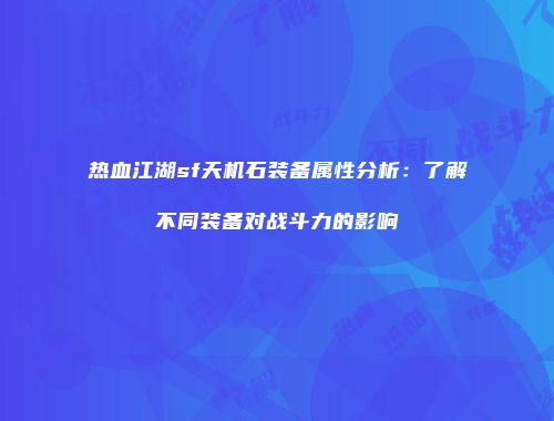 热血江湖sf天机石装备属性分析：了解不同装备对战斗力的影响