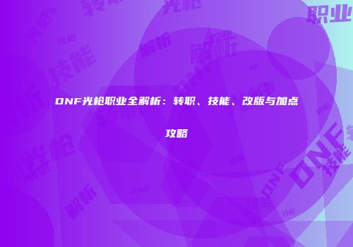 DNF光枪职业全解析：转职、技能、改版与加点攻略